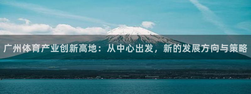 沐鸣2平台官网：广州体育产业创新高地：从中心出发，新的发展方向与策略