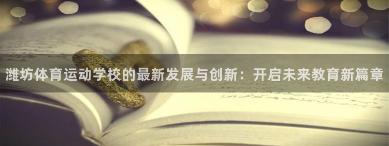 沐鸣2官方登录：潍坊体育运动学校的最新发展与创新：开启未来教育新篇章