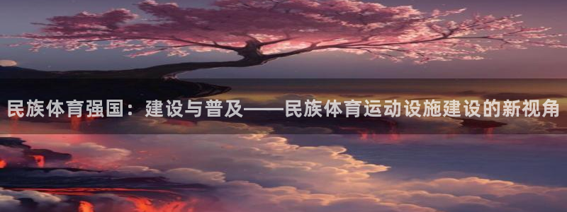 沐鸣2体育app下载：民族体育强国：建设与普及——民族体育运动设施建设的新视角