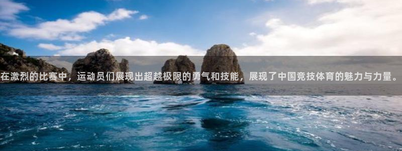 沐鸣2体育合法嘛：在激烈的比赛中，运动员们展现出超越极限的勇气和技能，展现了中国竞技体育的魅力与力量。