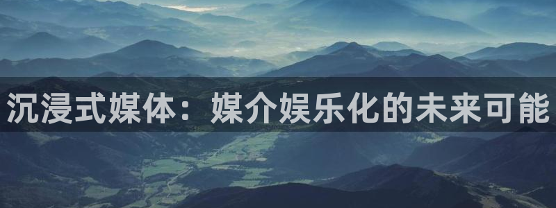 星欧娱乐代理：沉浸式媒体：媒介娱乐化的未来可能