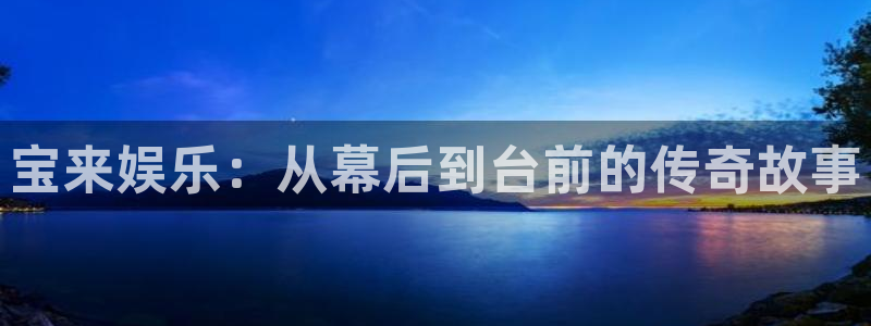 xo星欧娱乐官网登录：宝来娱乐：从幕后到台前的传奇故事