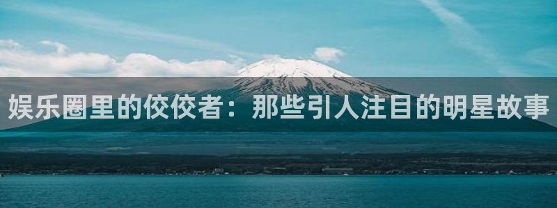 星欧娱乐登录：娱乐圈里的佼佼者：那些引人注目的明星故事