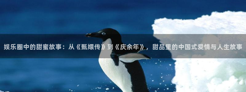 星欧娱乐注册地址：娱乐圈中的甜蜜故事：从《甄嬛传》到《庆余年》，甜品里的中国式爱情与人生故事