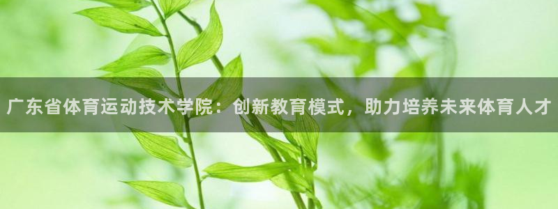 沐鸣2平台主管：广东省体育运动技术学院：创新教育模式，助力培养未来体育人才