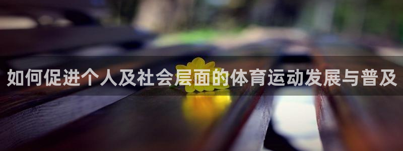 沐鸣平台登录线路：如何促进个人及社会层面的体育运动发展与普及
