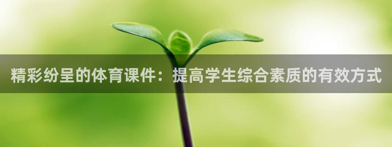 沐鸣娱乐登录：精彩纷呈的体育课件：提高学生综合素质的有效方式