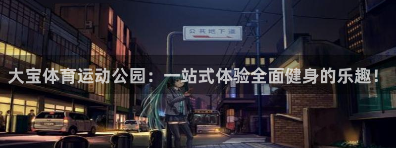 沐鸣平台主管：大宝体育运动公园：一站式体验全面健身的乐趣！